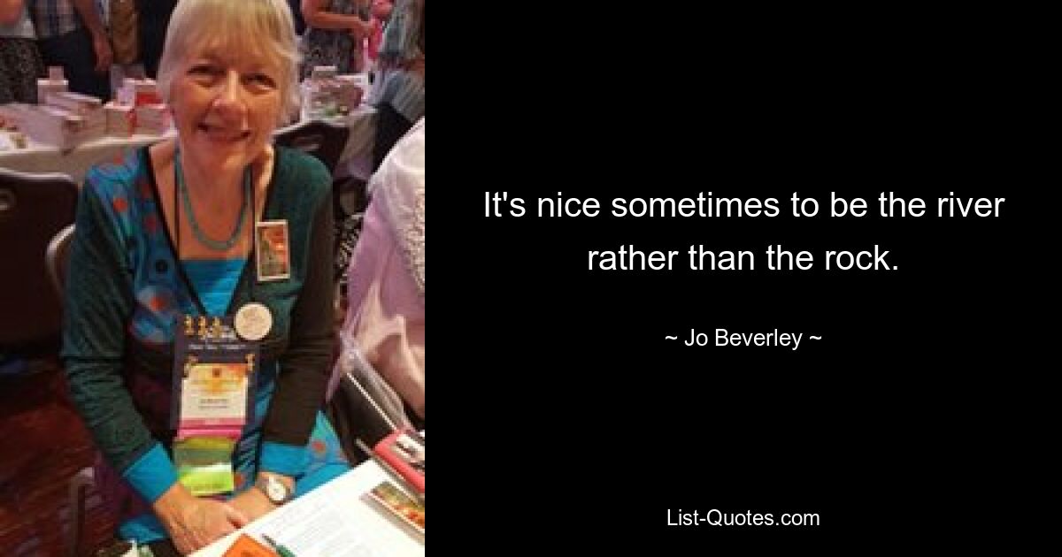 It's nice sometimes to be the river rather than the rock. — © Jo Beverley