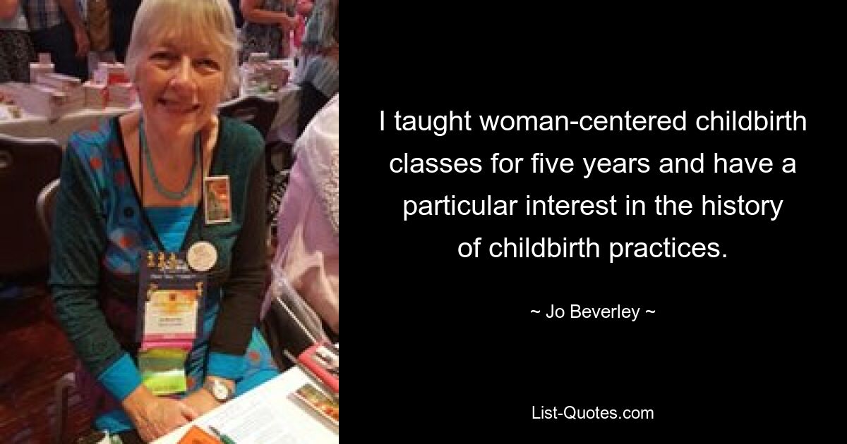 I taught woman-centered childbirth classes for five years and have a particular interest in the history of childbirth practices. — © Jo Beverley