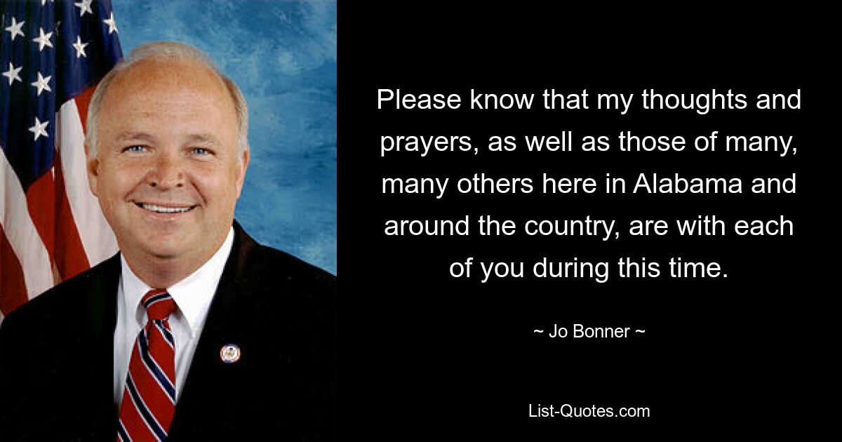 Please know that my thoughts and prayers, as well as those of many, many others here in Alabama and around the country, are with each of you during this time. — © Jo Bonner