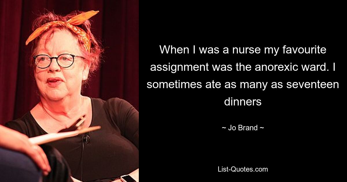 When I was a nurse my favourite assignment was the anorexic ward. I sometimes ate as many as seventeen dinners — © Jo Brand