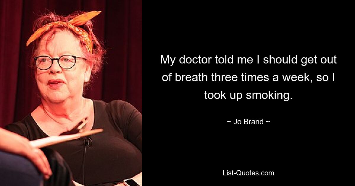 My doctor told me I should get out of breath three times a week, so I took up smoking. — © Jo Brand