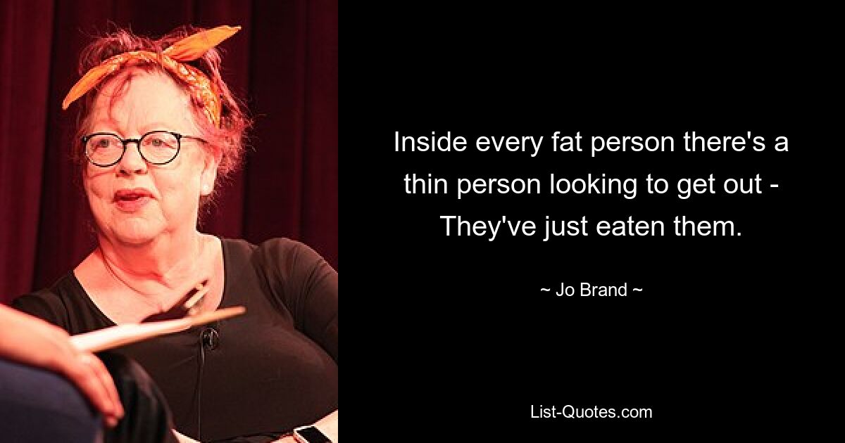 Inside every fat person there's a thin person looking to get out - They've just eaten them. — © Jo Brand