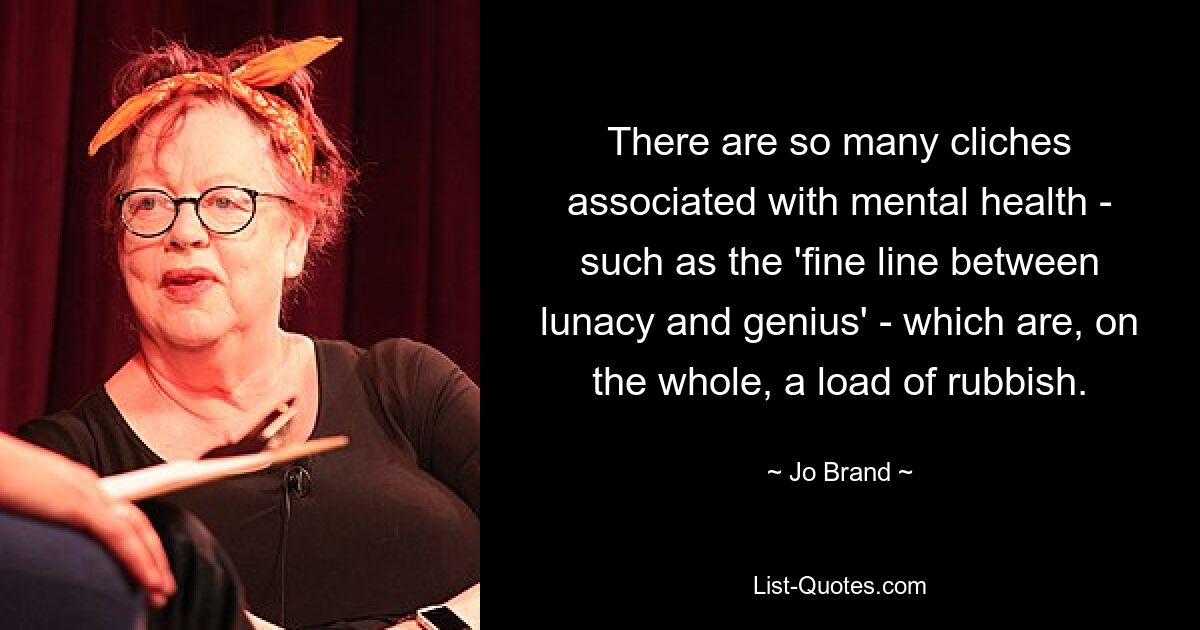 There are so many cliches associated with mental health - such as the 'fine line between lunacy and genius' - which are, on the whole, a load of rubbish. — © Jo Brand