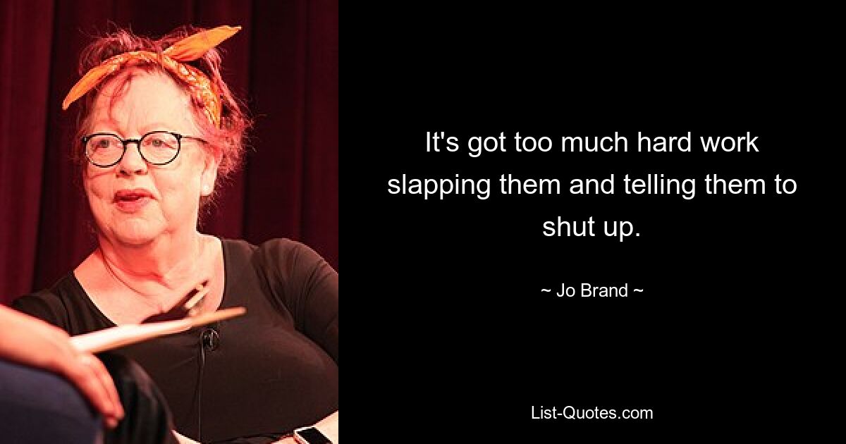 It's got too much hard work slapping them and telling them to shut up. — © Jo Brand