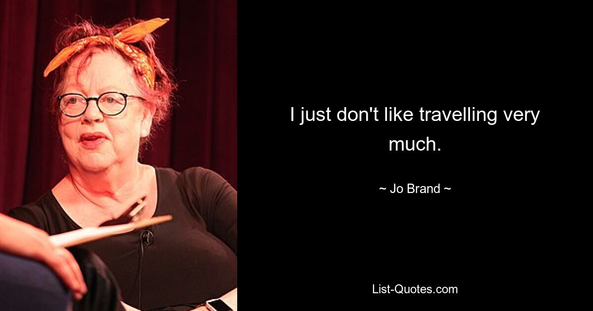 I just don't like travelling very much. — © Jo Brand