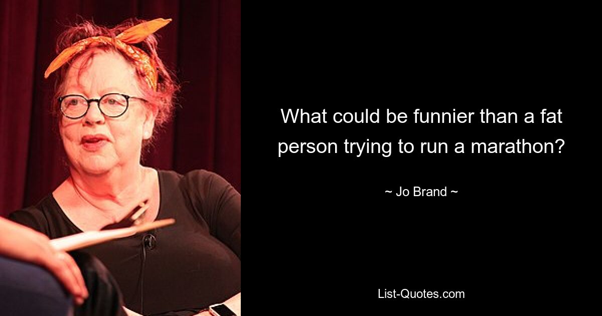 What could be funnier than a fat person trying to run a marathon? — © Jo Brand