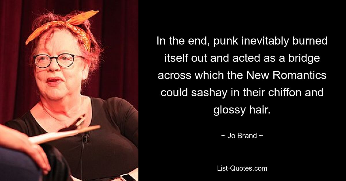 In the end, punk inevitably burned itself out and acted as a bridge across which the New Romantics could sashay in their chiffon and glossy hair. — © Jo Brand