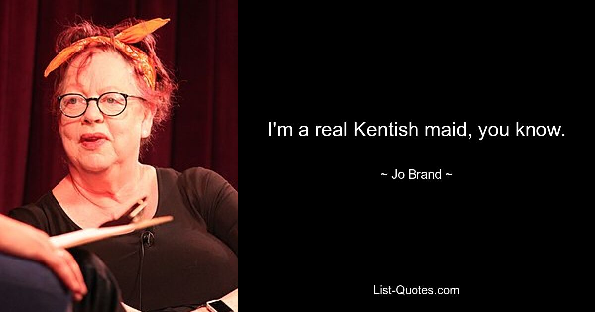 I'm a real Kentish maid, you know. — © Jo Brand