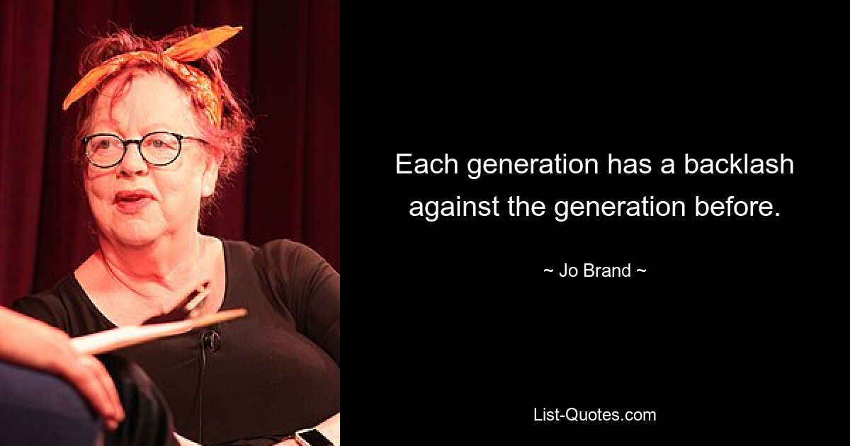 Each generation has a backlash against the generation before. — © Jo Brand