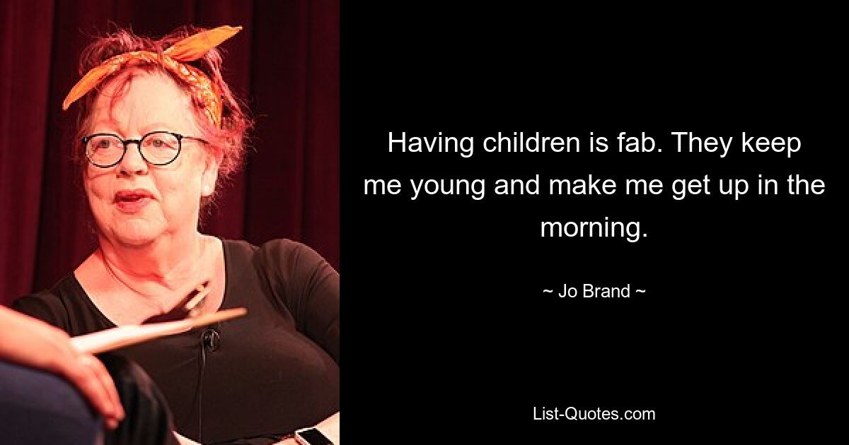 Having children is fab. They keep me young and make me get up in the morning. — © Jo Brand