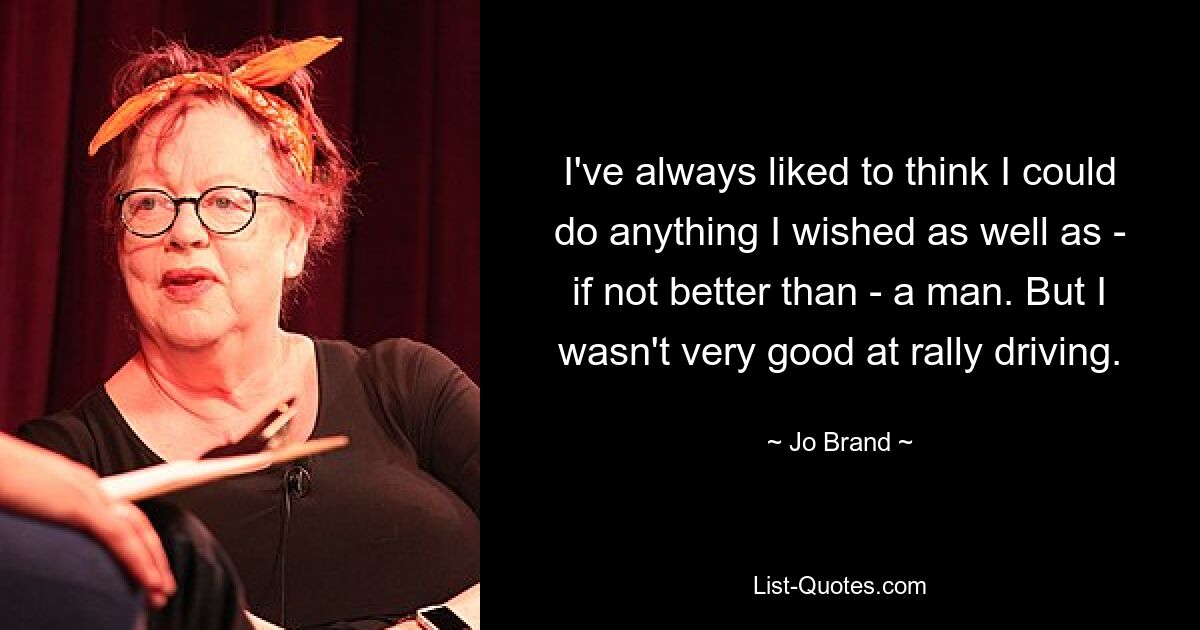 I've always liked to think I could do anything I wished as well as - if not better than - a man. But I wasn't very good at rally driving. — © Jo Brand