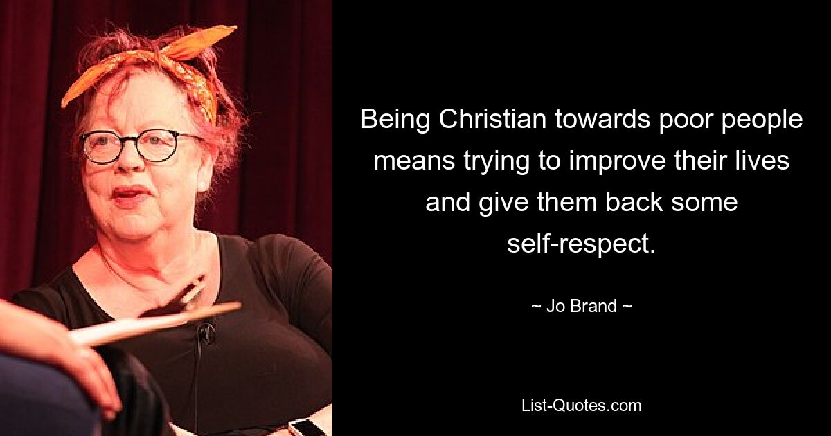 Being Christian towards poor people means trying to improve their lives and give them back some self-respect. — © Jo Brand