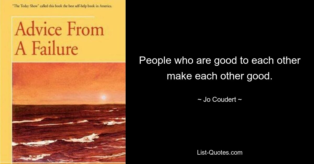 People who are good to each other make each other good. — © Jo Coudert