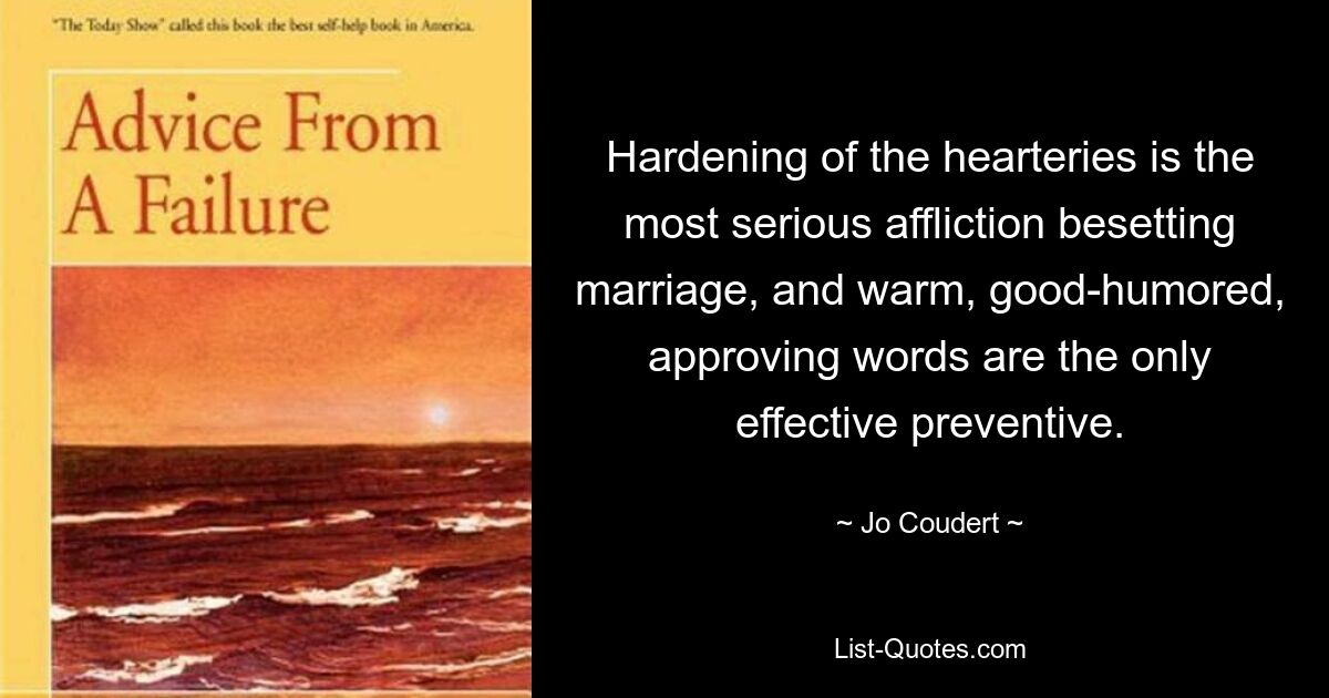 Hardening of the hearteries is the most serious affliction besetting marriage, and warm, good-humored, approving words are the only effective preventive. — © Jo Coudert