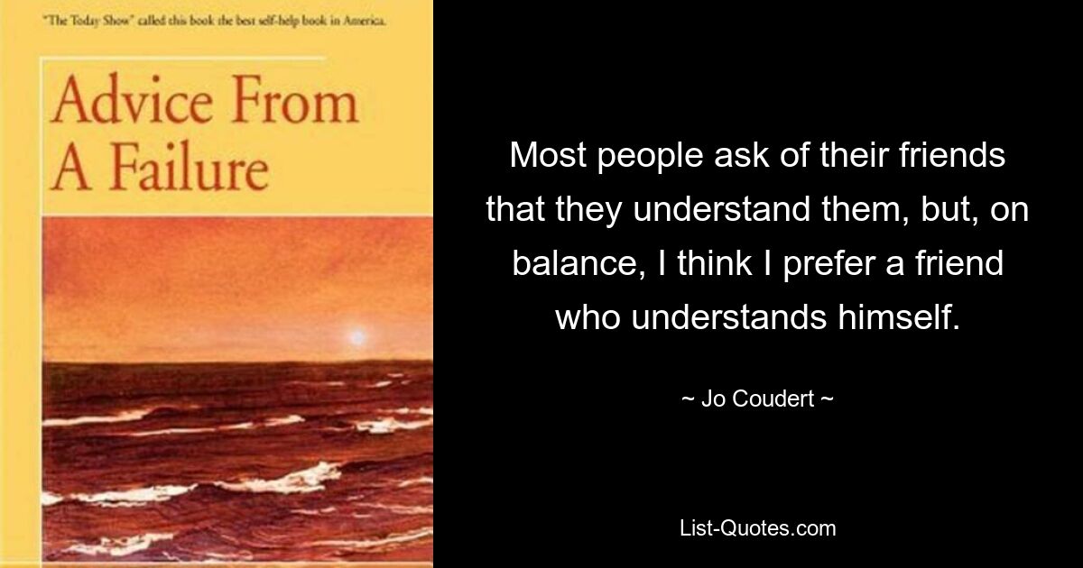 Most people ask of their friends that they understand them, but, on balance, I think I prefer a friend who understands himself. — © Jo Coudert