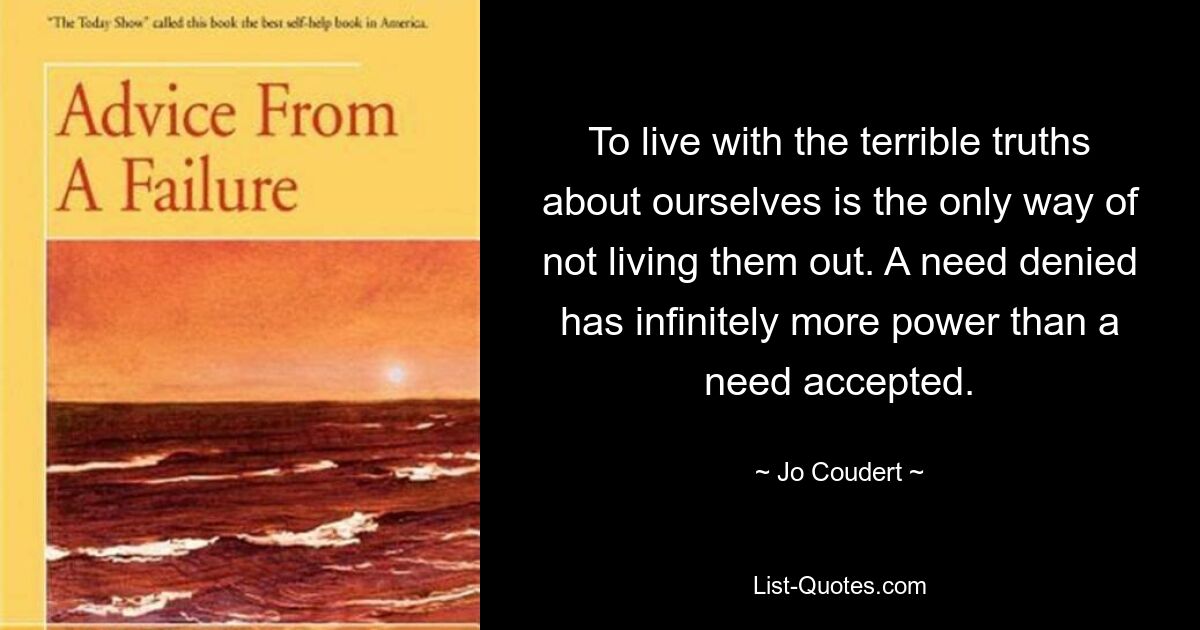 To live with the terrible truths about ourselves is the only way of not living them out. A need denied has infinitely more power than a need accepted. — © Jo Coudert