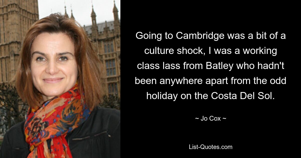 Going to Cambridge was a bit of a culture shock, I was a working class lass from Batley who hadn't been anywhere apart from the odd holiday on the Costa Del Sol. — © Jo Cox