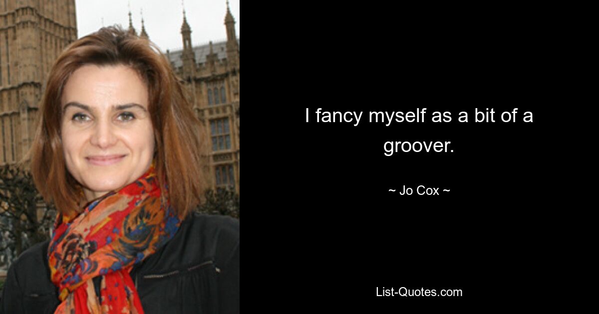 I fancy myself as a bit of a groover. — © Jo Cox