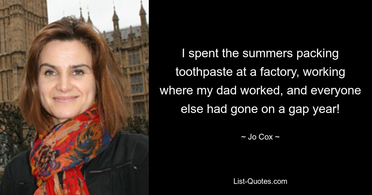 I spent the summers packing toothpaste at a factory, working where my dad worked, and everyone else had gone on a gap year! — © Jo Cox