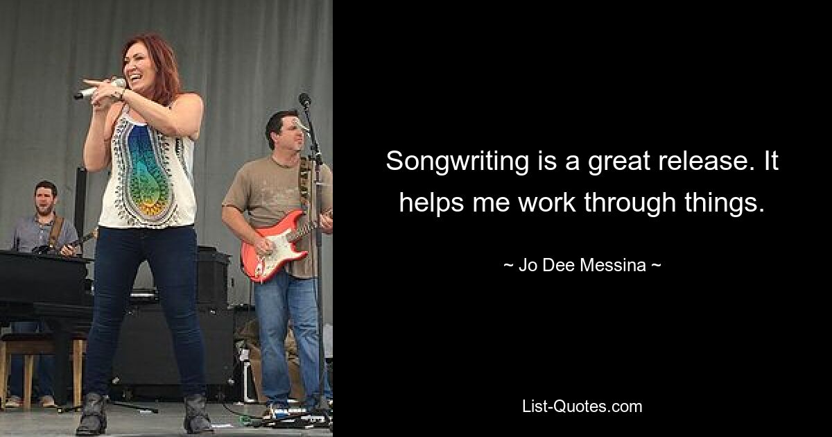 Songwriting is a great release. It helps me work through things. — © Jo Dee Messina