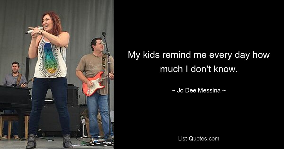 My kids remind me every day how much I don't know. — © Jo Dee Messina