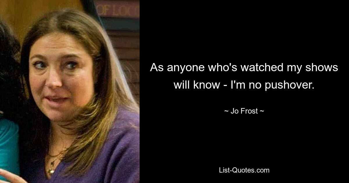 As anyone who's watched my shows will know - I'm no pushover. — © Jo Frost