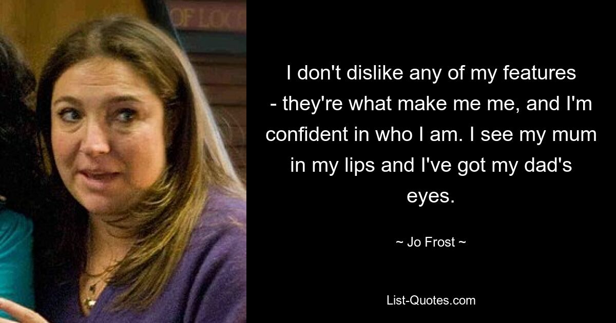 I don't dislike any of my features - they're what make me me, and I'm confident in who I am. I see my mum in my lips and I've got my dad's eyes. — © Jo Frost