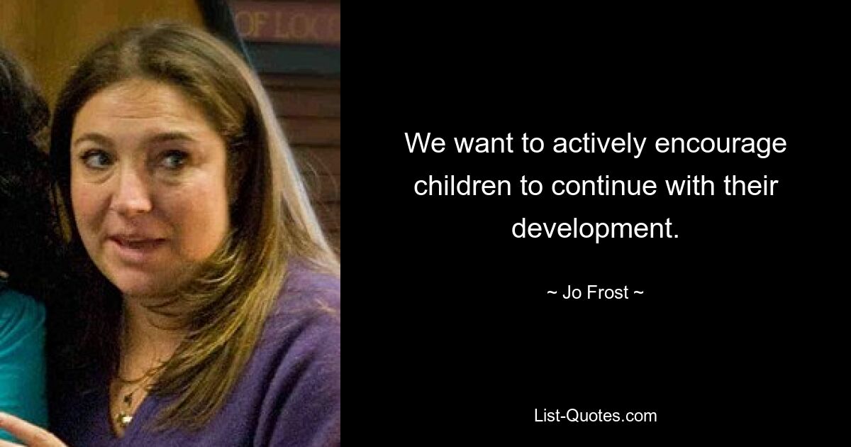 We want to actively encourage children to continue with their development. — © Jo Frost