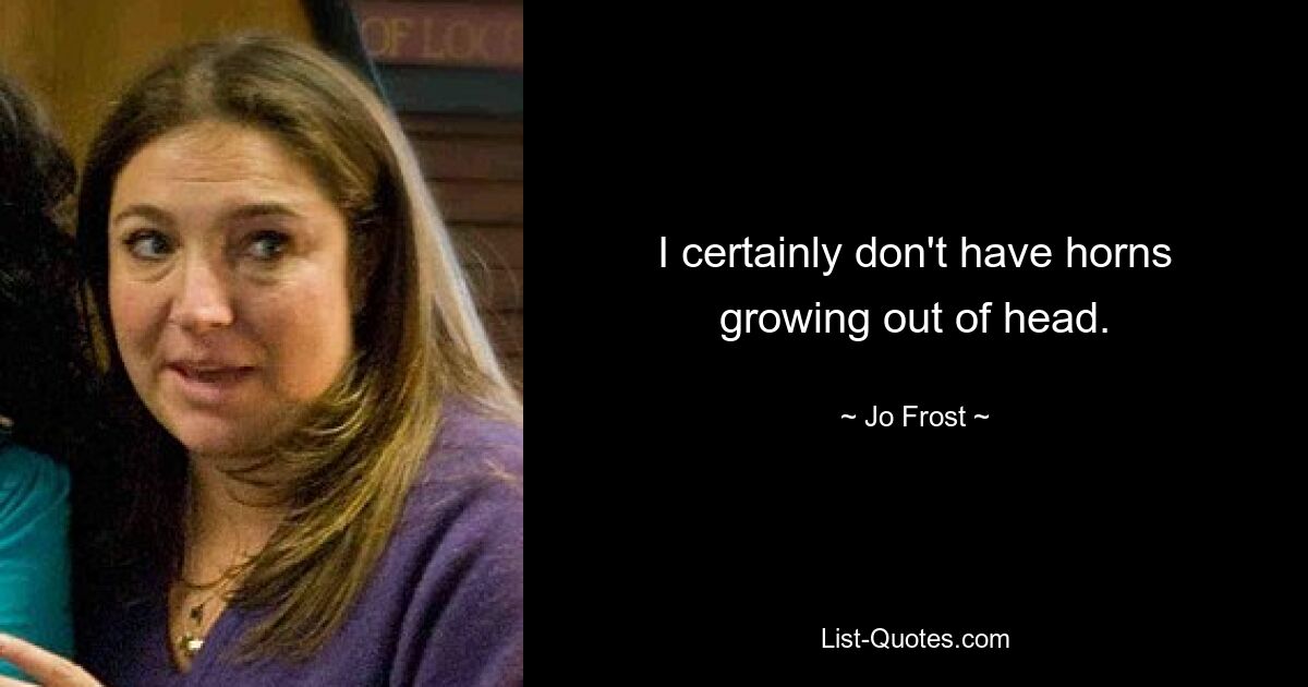 I certainly don't have horns growing out of head. — © Jo Frost