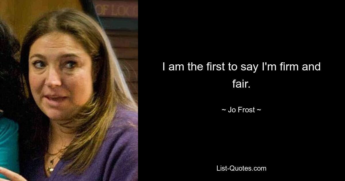 I am the first to say I'm firm and fair. — © Jo Frost