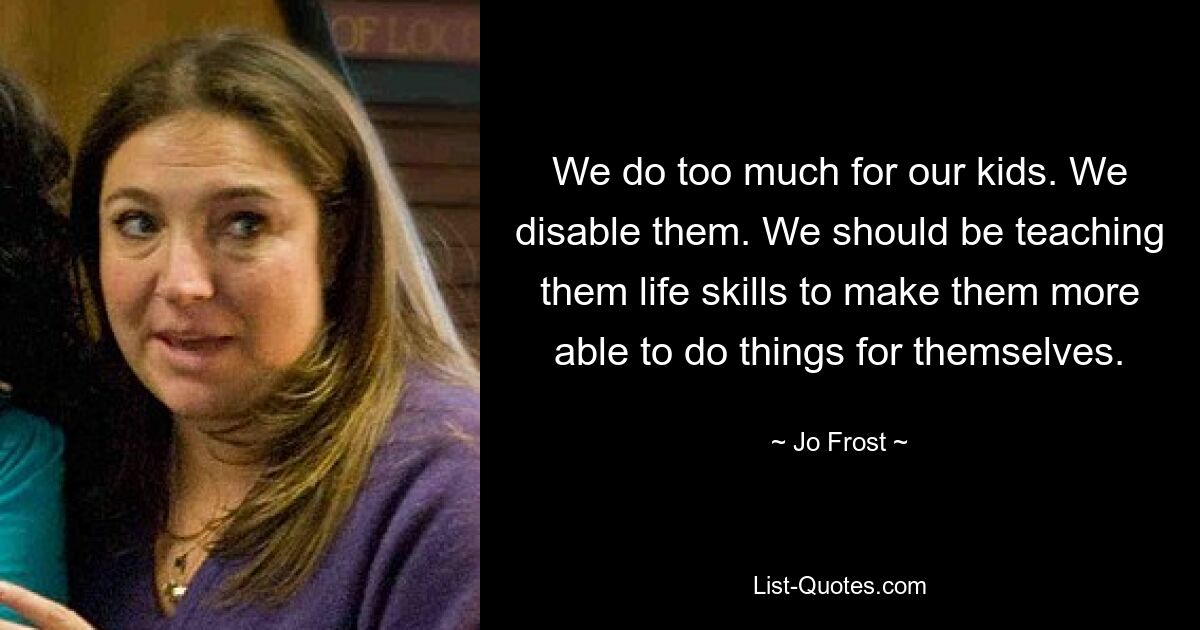 We do too much for our kids. We disable them. We should be teaching them life skills to make them more able to do things for themselves. — © Jo Frost