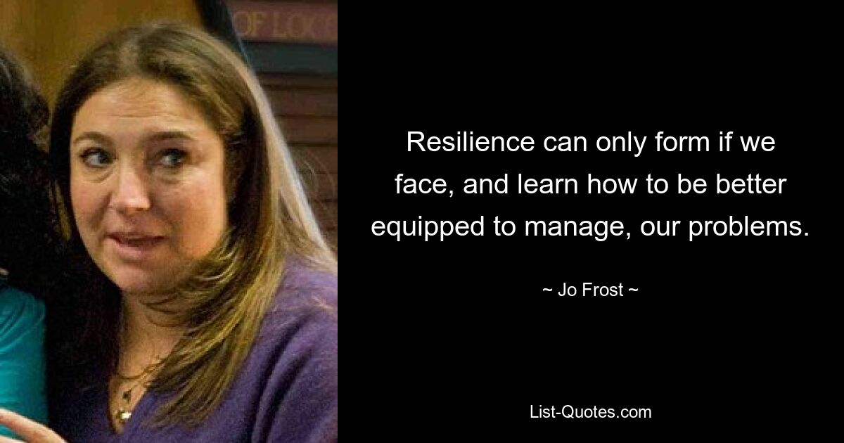 Resilience can only form if we face, and learn how to be better equipped to manage, our problems. — © Jo Frost