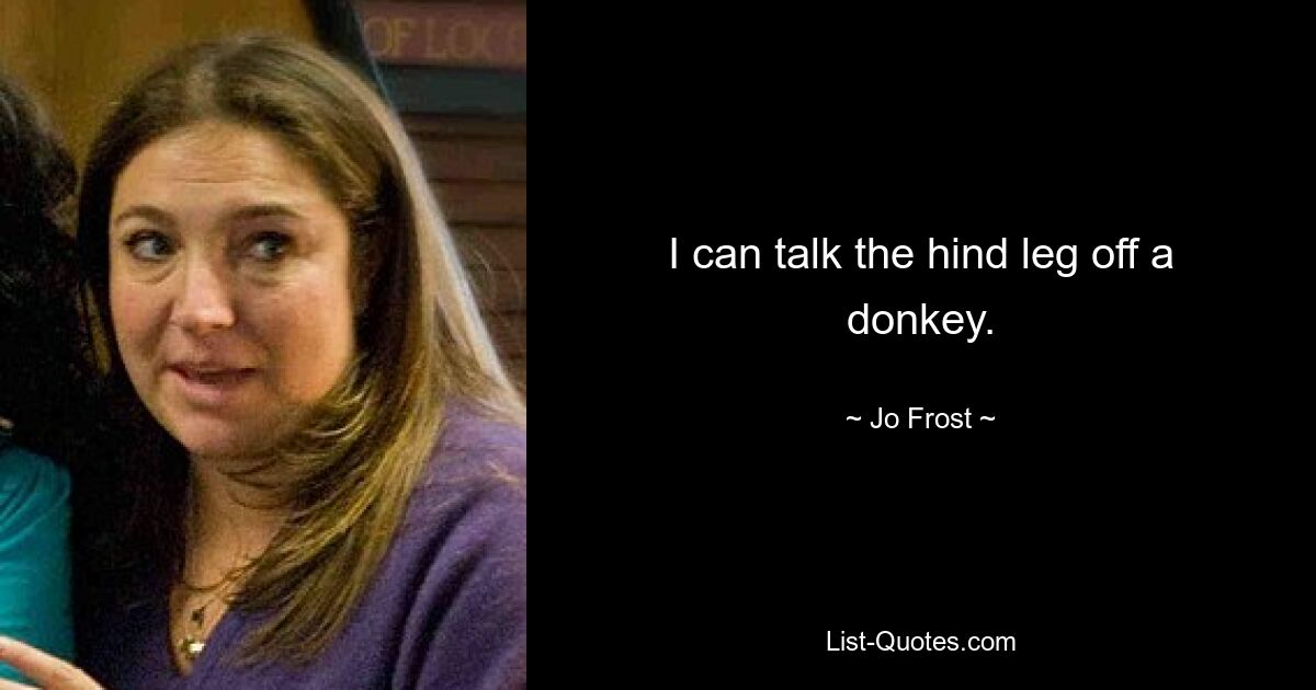 I can talk the hind leg off a donkey. — © Jo Frost