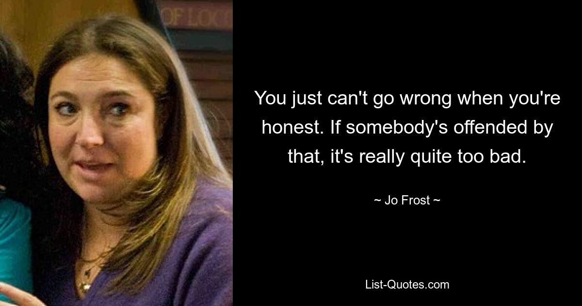 You just can't go wrong when you're honest. If somebody's offended by that, it's really quite too bad. — © Jo Frost