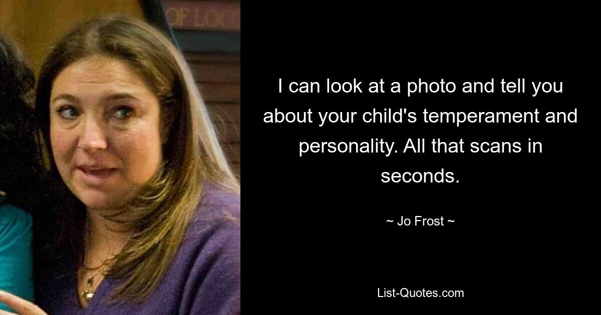 I can look at a photo and tell you about your child's temperament and personality. All that scans in seconds. — © Jo Frost