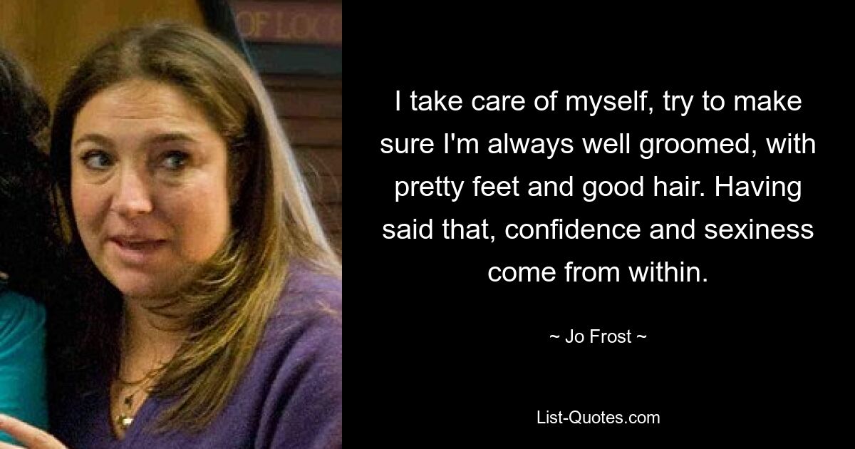 I take care of myself, try to make sure I'm always well groomed, with pretty feet and good hair. Having said that, confidence and sexiness come from within. — © Jo Frost