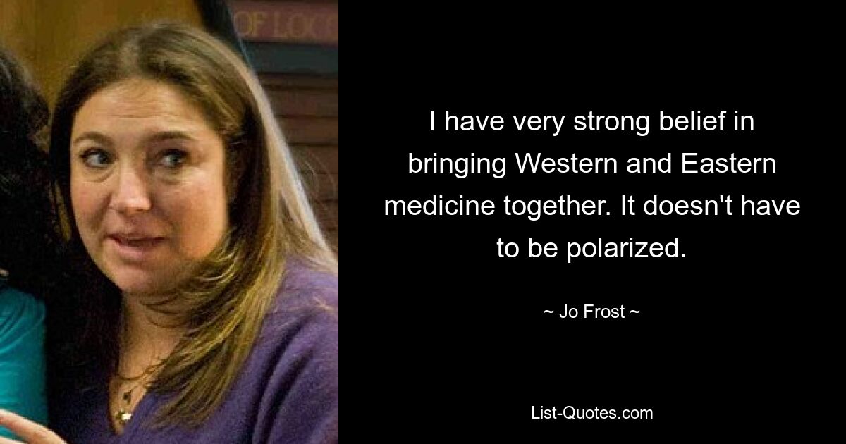 I have very strong belief in bringing Western and Eastern medicine together. It doesn't have to be polarized. — © Jo Frost