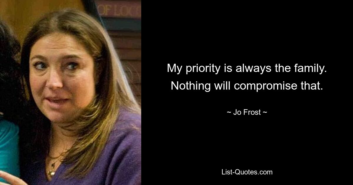 My priority is always the family. Nothing will compromise that. — © Jo Frost