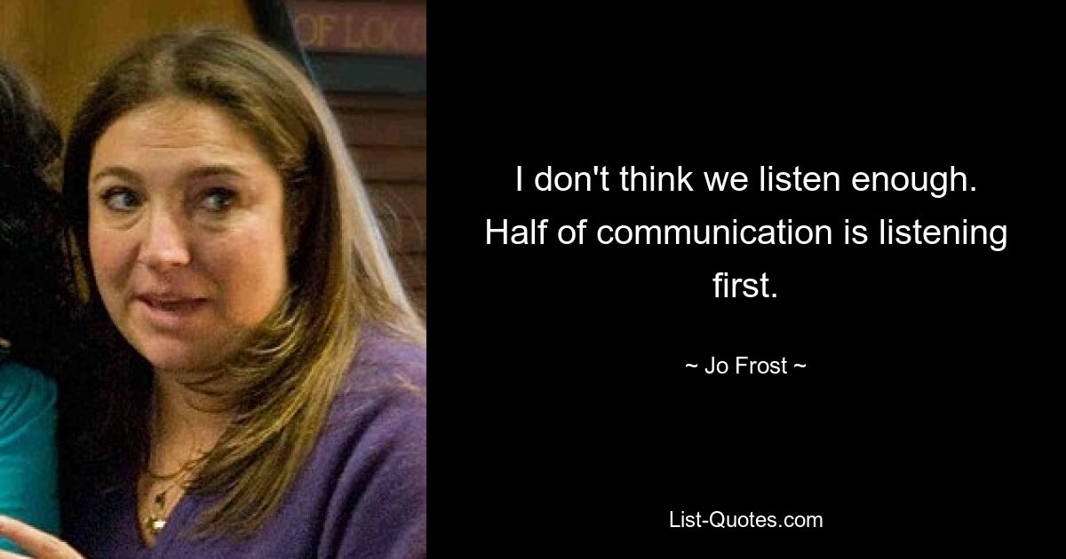 I don't think we listen enough. Half of communication is listening first. — © Jo Frost