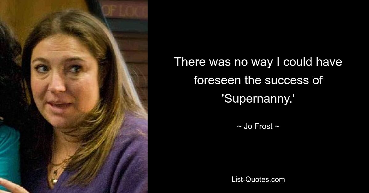 There was no way I could have foreseen the success of 'Supernanny.' — © Jo Frost