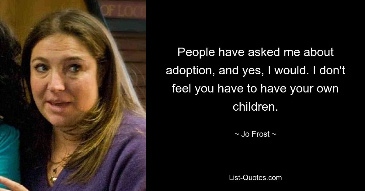 People have asked me about adoption, and yes, I would. I don't feel you have to have your own children. — © Jo Frost