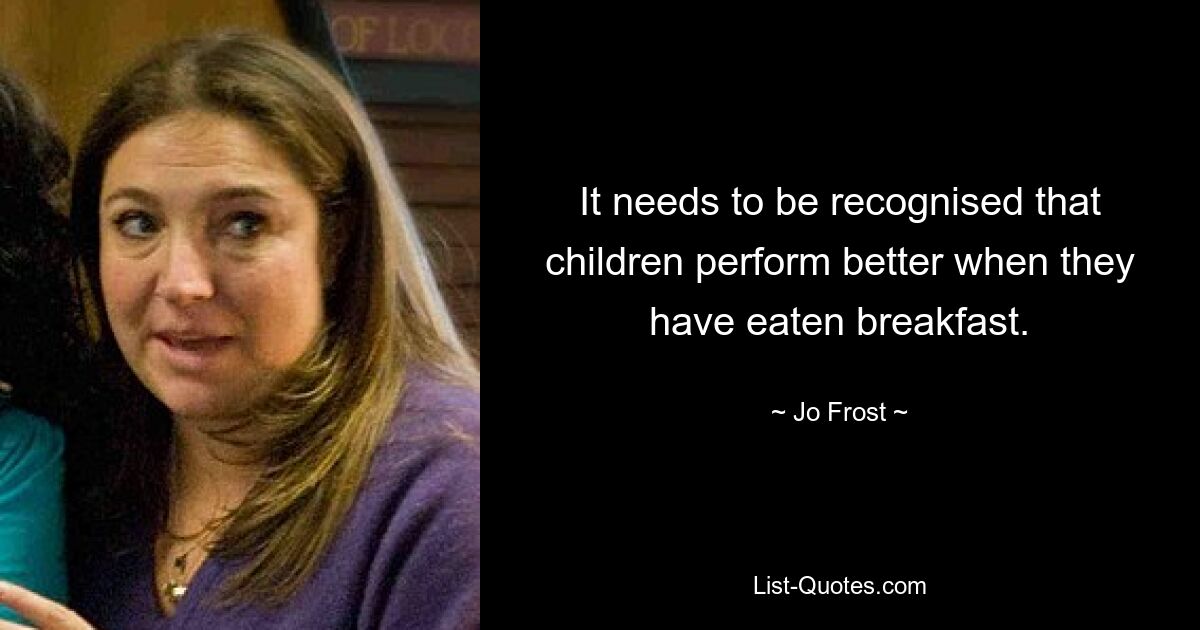 It needs to be recognised that children perform better when they have eaten breakfast. — © Jo Frost