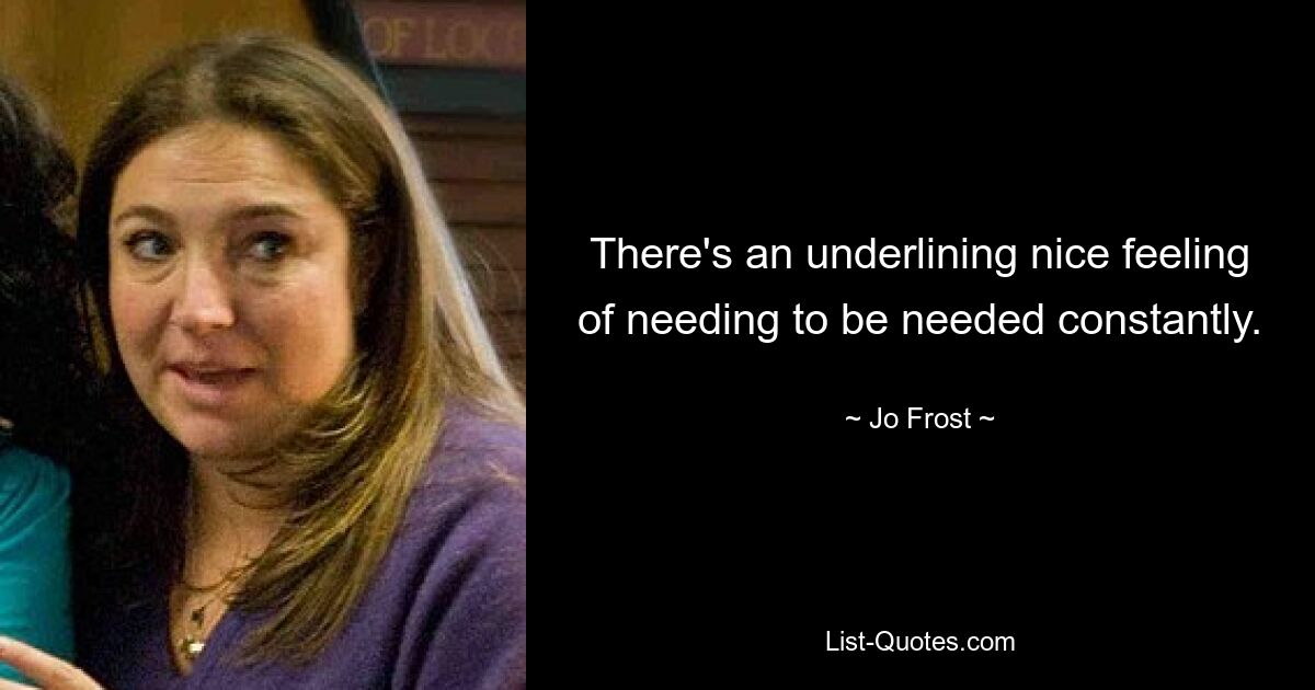 There's an underlining nice feeling of needing to be needed constantly. — © Jo Frost