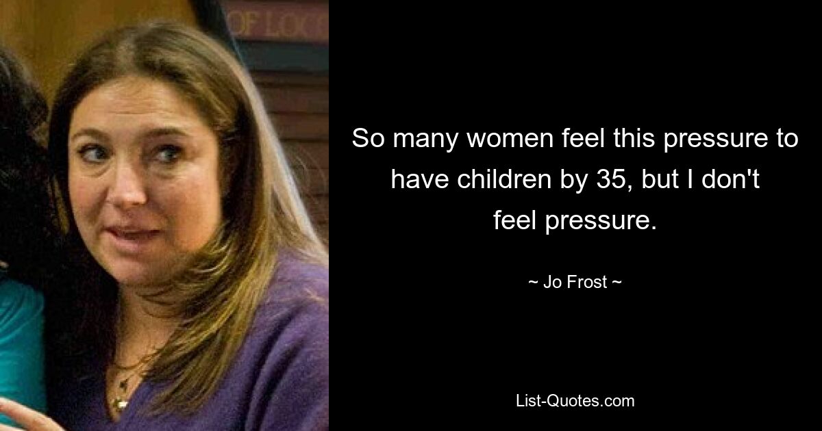 So many women feel this pressure to have children by 35, but I don't feel pressure. — © Jo Frost