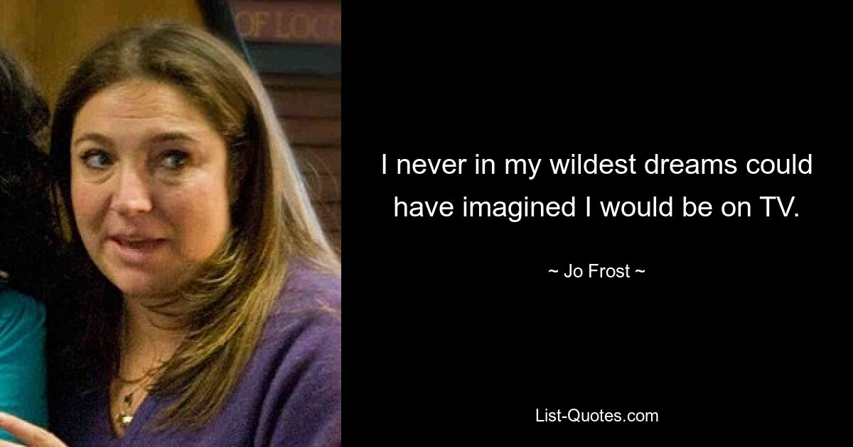 I never in my wildest dreams could have imagined I would be on TV. — © Jo Frost