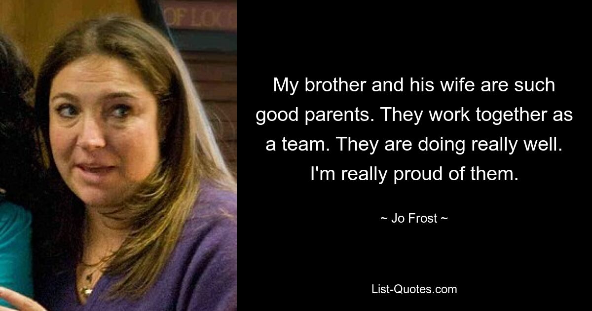 My brother and his wife are such good parents. They work together as a team. They are doing really well. I'm really proud of them. — © Jo Frost