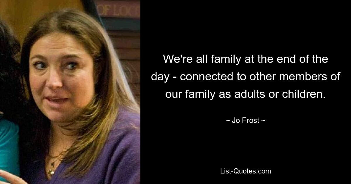 We're all family at the end of the day - connected to other members of our family as adults or children. — © Jo Frost