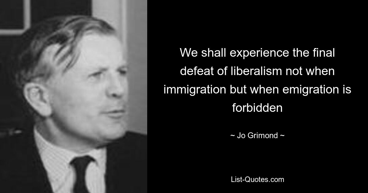 We shall experience the final defeat of liberalism not when immigration but when emigration is forbidden — © Jo Grimond