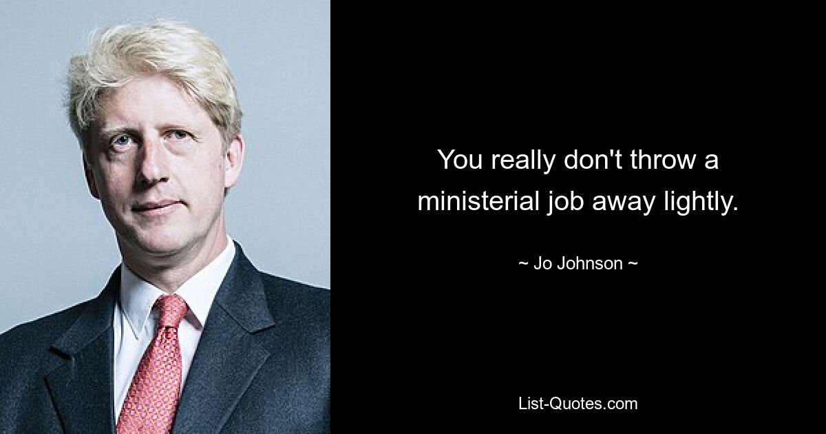 You really don't throw a ministerial job away lightly. — © Jo Johnson