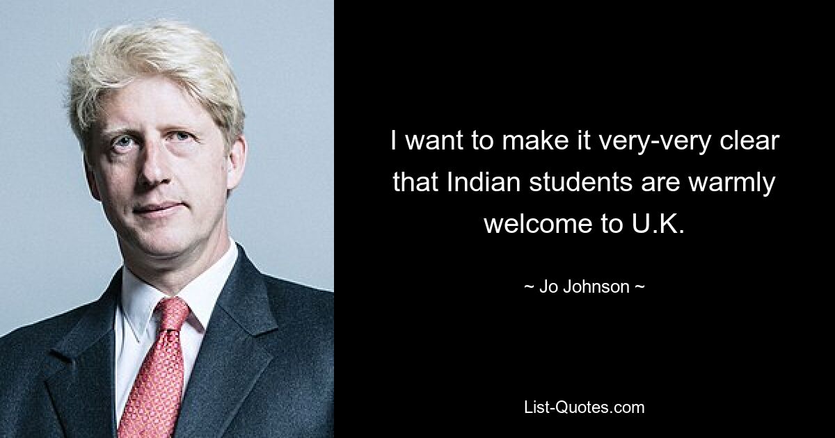 I want to make it very-very clear that Indian students are warmly welcome to U.K. — © Jo Johnson